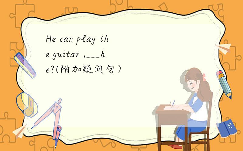 He can play the guitar ,___he?(附加疑问句）