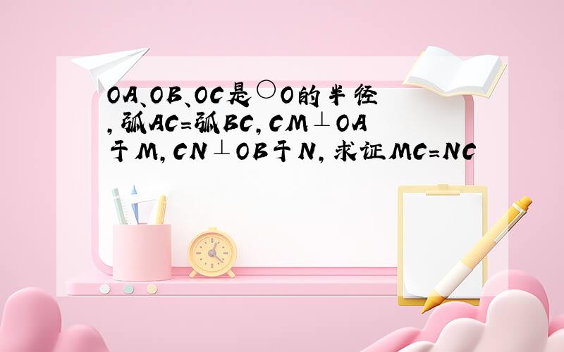 OA、OB、OC是○O的半径,弧AC=弧BC,CM⊥OA于M,CN⊥OB于N,求证MC=NC