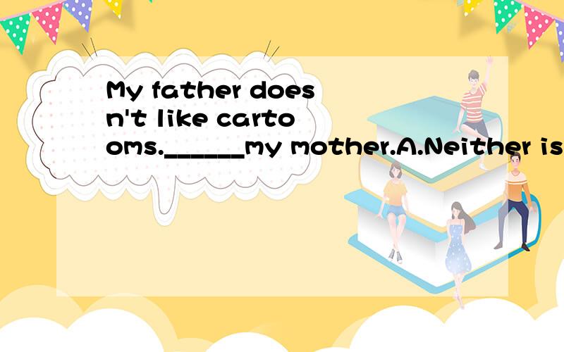 My father doesn't like cartooms.______my mother.A.Neither is B.Neither does C.So is D.So does