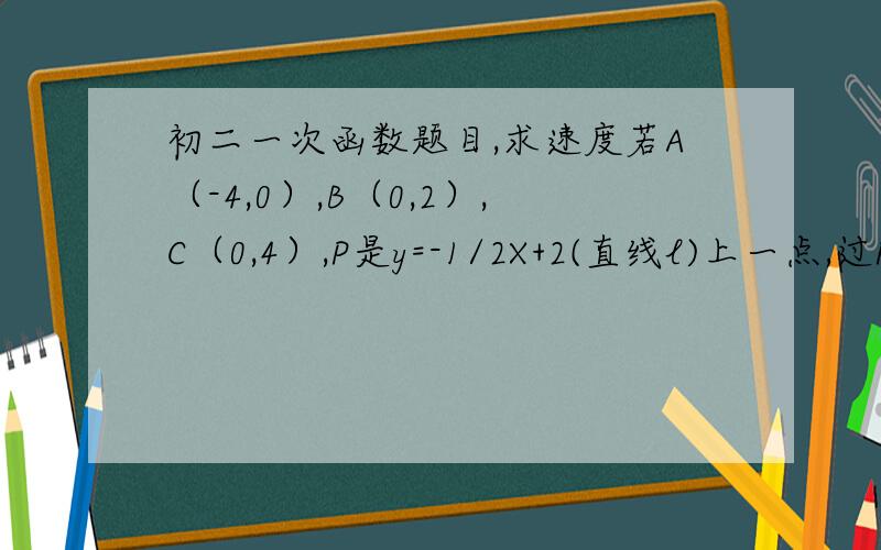 初二一次函数题目,求速度若A（-4,0）,B（0,2）,C（0,4）,P是y=-1/2X+2(直线l)上一点,过P、C的直线交x轴于D点,若△AOB与△COD全等,求P点的坐标