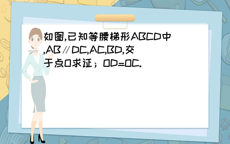 如图,已知等腰梯形ABCD中,AB∥DC,AC,BD,交于点O求证；OD=OC.
