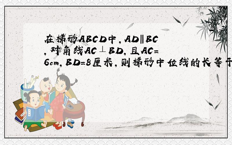 在梯形ABCD中,AD‖BC,对角线AC⊥BD,且AC=6cm,BD=8厘米,则梯形中位线的长等于