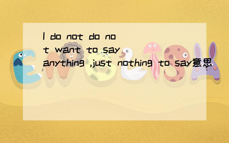 I do not do not want to say anything ,just nothing to say意思