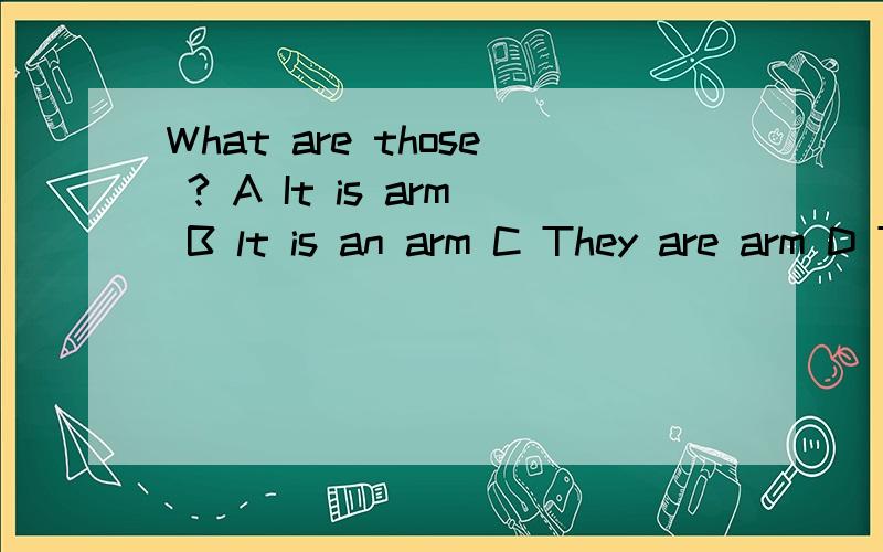 What are those ? A It is arm B lt is an arm C They are arm D They are arms
