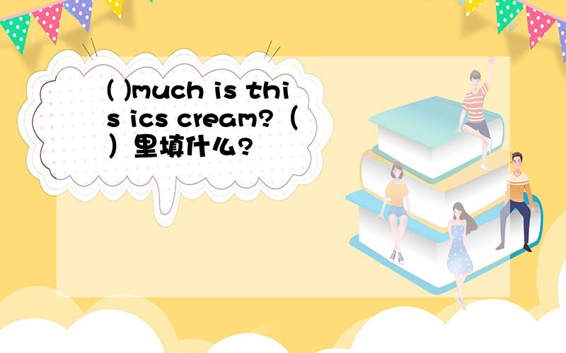 ( )much is this ics cream?（ ）里填什么?