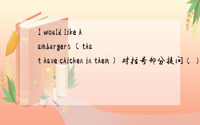 I would like hamburgers (that have chicken in them) 对括号部分提问（）（）（）（）would you like 提成这种格式