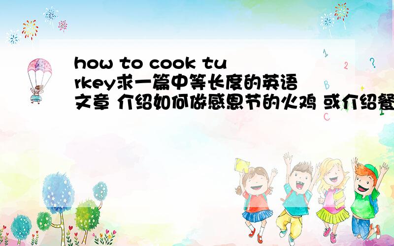 how to cook turkey求一篇中等长度的英语文章 介绍如何做感恩节的火鸡 或介绍餐桌上的火鸡