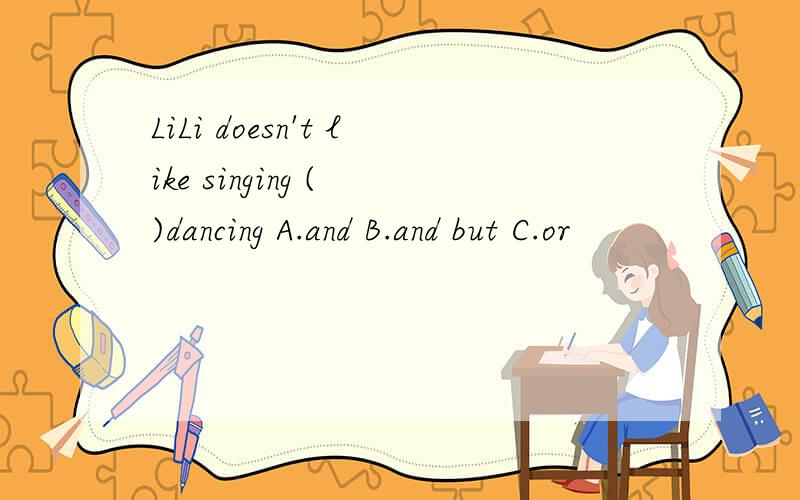 LiLi doesn't like singing ( )dancing A.and B.and but C.or