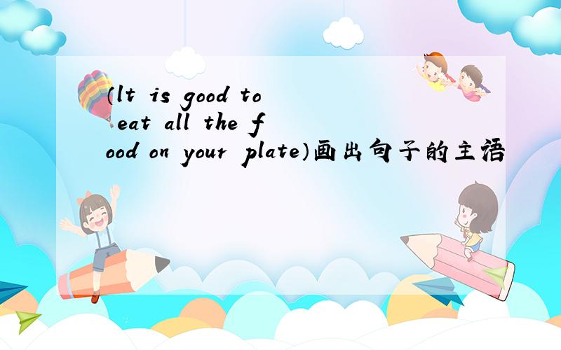 （lt is good to eat all the food on your plate）画出句子的主语