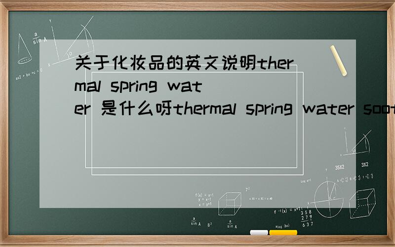 关于化妆品的英文说明thermal spring water 是什么呀thermal spring water soothing and softening