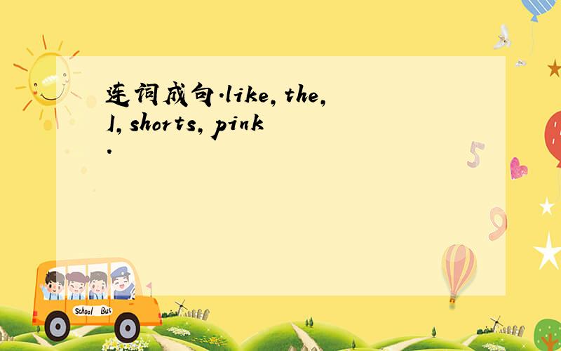 连词成句.like,the,I,shorts,pink .