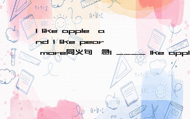 I like apple,and I like pear more同义句,急I ____ lke apples to pear.