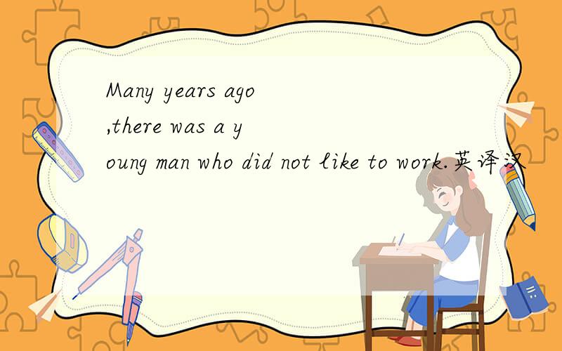 Many years ago,there was a young man who did not like to work.英译汉