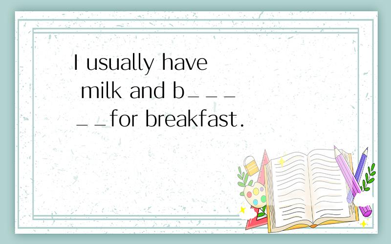 I usually have milk and b_____for breakfast.