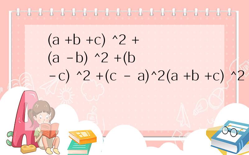 (a +b +c) ^2 +(a -b) ^2 +(b -c) ^2 +(c - a)^2(a +b +c) ^2 +(a -b) ^2 +(b -c) ^2 +(c - a)^2