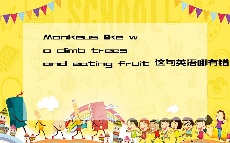 Monkeus like wo climb trees and eating fruit 这句英语哪有错