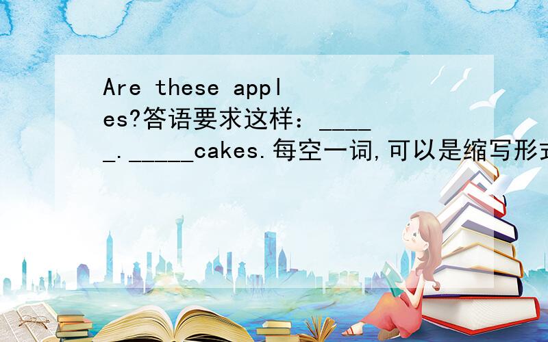 Are these apples?答语要求这样：_____._____cakes.每空一词,可以是缩写形式