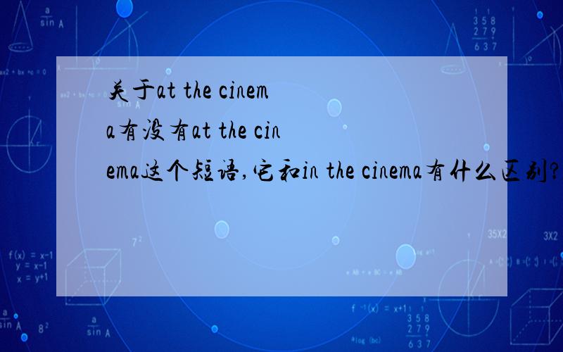 关于at the cinema有没有at the cinema这个短语,它和in the cinema有什么区别?