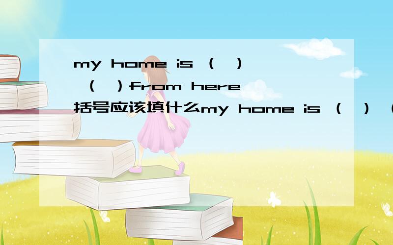 my home is （ ） （ ）from here 括号应该填什么my home is （ ） （ ）from here 括号应该填什么 所以我要6年级的老师