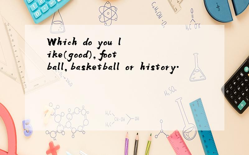 Which do you like（good）,football,basketball or history.