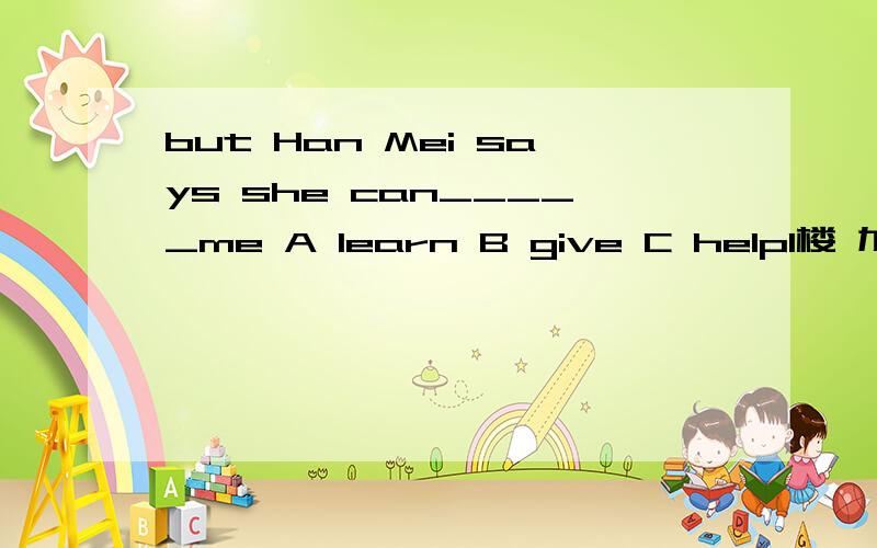 but Han Mei says she can_____me A learn B give C help1楼 加上原因