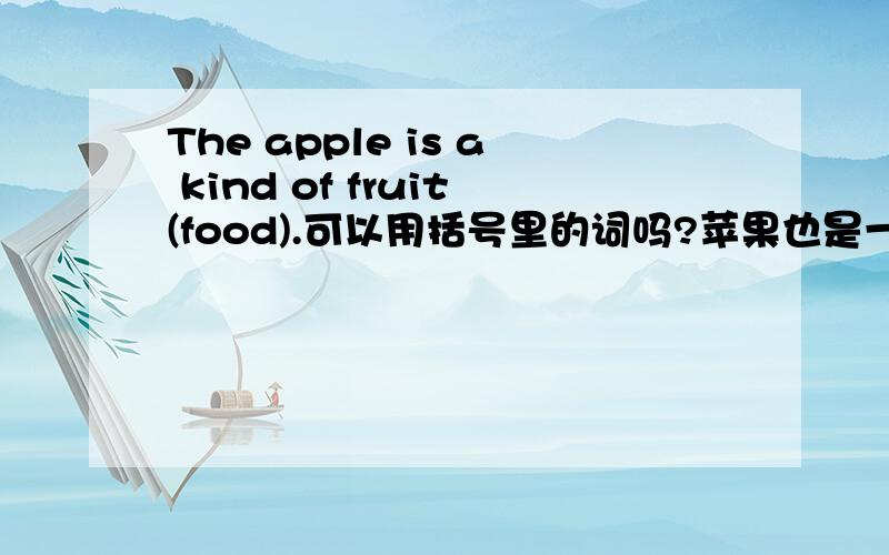 The apple is a kind of fruit(food).可以用括号里的词吗?苹果也是一种食物的吧.