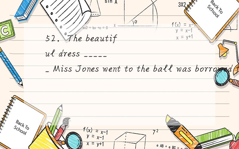 52．The beautiful dress ______ Miss Jones went to the ball was borrowed from a friend of hers ．52．The beautiful dress ______ Miss Jones went to the ball was borrowed from a friend of hers ． A．that B．wearing which C．worn by D．in which w