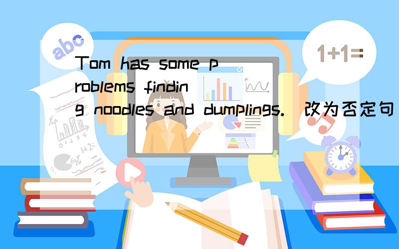 Tom has some problems finding noodles and dumplings.(改为否定句) Tom _____ have ____ problems finding noodles and dumplings.Both Jim and Tom are from America.（改为否定句）_____ Jim ____ Tom ____ from America.