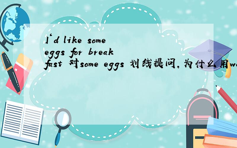 I‘d like some eggs for breakfast 对some eggs 划线提问,为什么用waht would you like 提问?