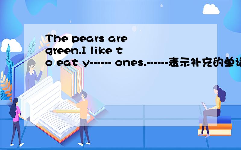 The pears are green.I like to eat y------ ones.------表示补充的单词哦！