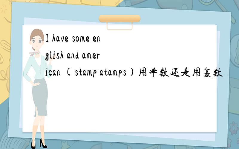 I have some english and american (stamp atamps)用单数还是用复数