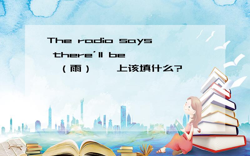 The radio says there’ll be ——（雨）——上该填什么?