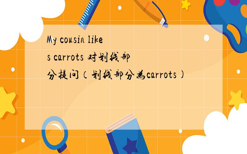 My cousin likes carrots 对划线部分提问（划线部分为carrots)