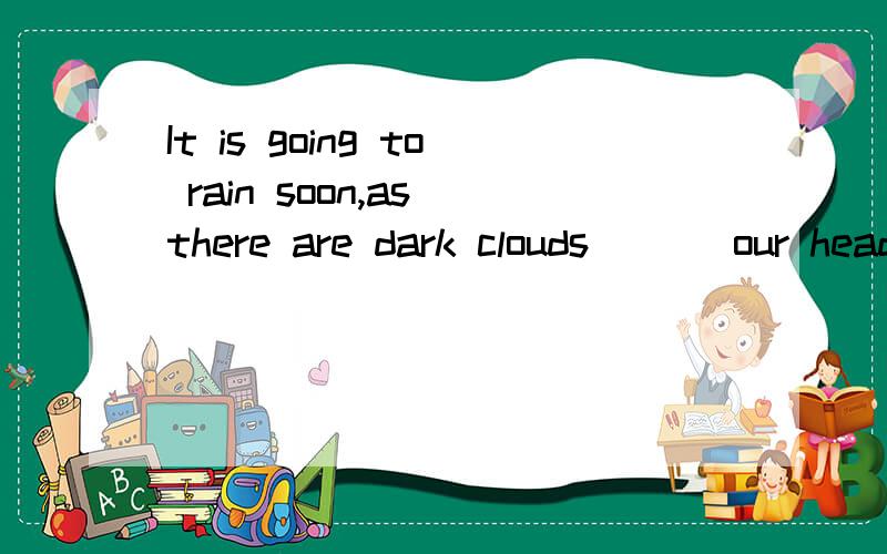 It is going to rain soon,as there are dark clouds ___our headsA：on B：beyond C：far from D：over
