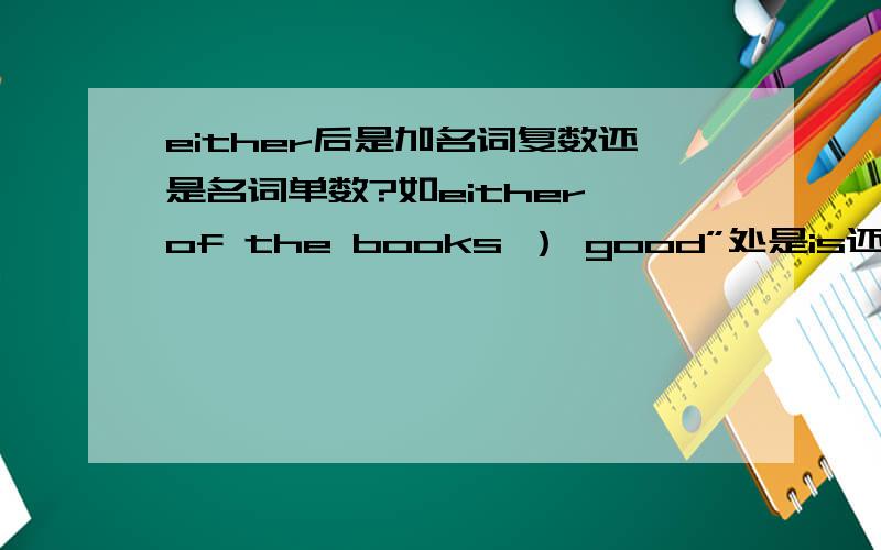 either后是加名词复数还是名词单数?如either of the books ） good”处是is还是are?