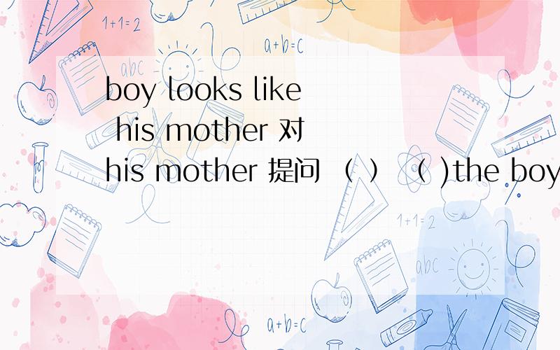 boy looks like his mother 对 his mother 提问 （ ） （ )the boy (　　　）(