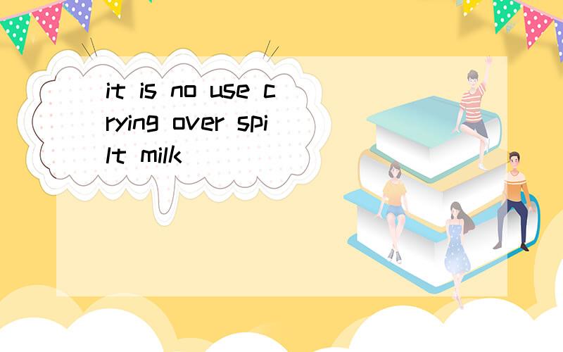 it is no use crying over spilt milk