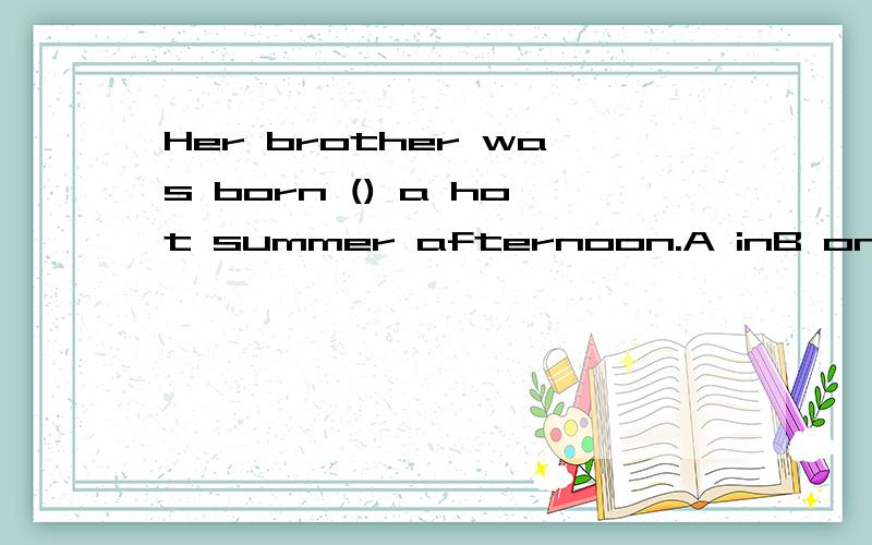Her brother was born () a hot summer afternoon.A inB onC byD at