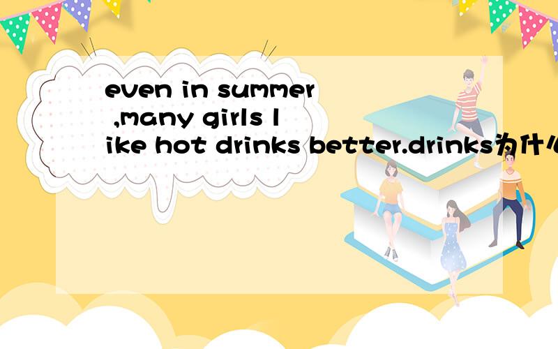 even in summer ,many girls like hot drinks better.drinks为什么要加s