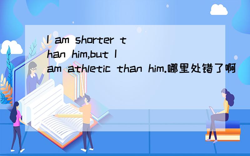 I am shorter than him,but I am athletic than him.哪里处错了啊