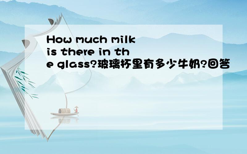 How much milk is there in the glass?玻璃杯里有多少牛奶?回答
