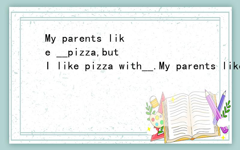 My parents like __pizza,but I like pizza with__.My parents like __pizza,but I like pizza with__.A.mushroom and cheese,onionsand tomatoes B.mushrooms and cheese,onion and tomato C.mushroom and cheeses,onions and tomatoes D.mushroom and cheese,onion an