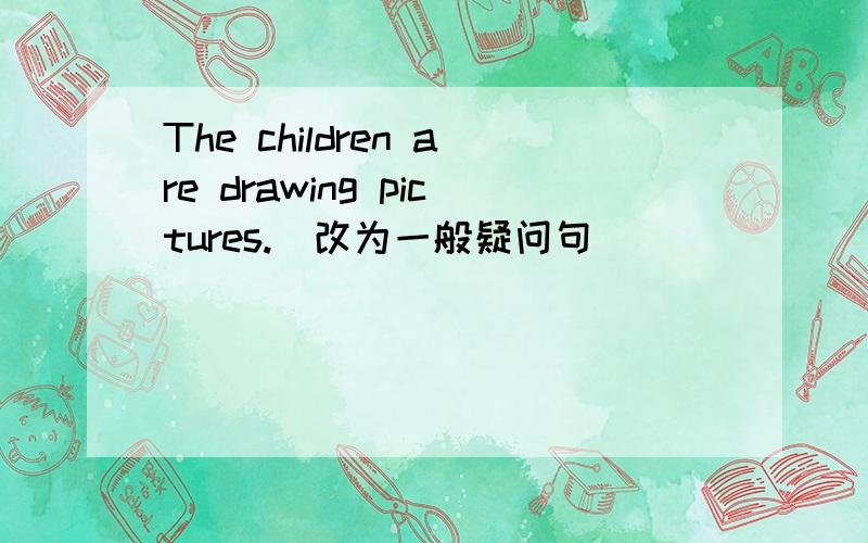 The children are drawing pictures.（改为一般疑问句）