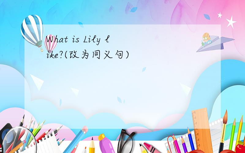 What is Lily like?(改为同义句)