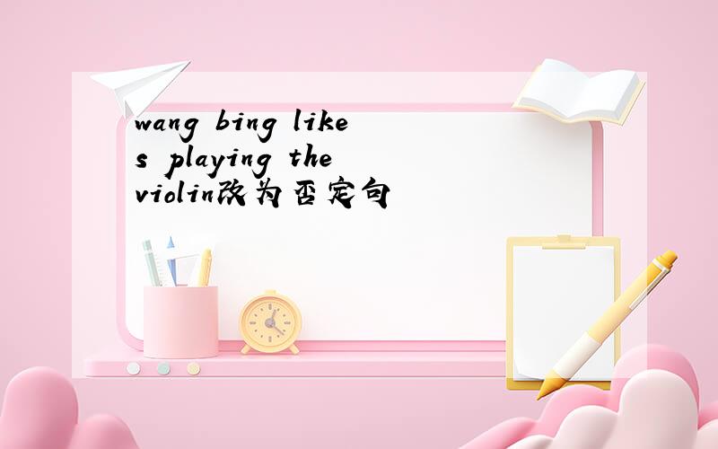 wang bing likes playing the violin改为否定句