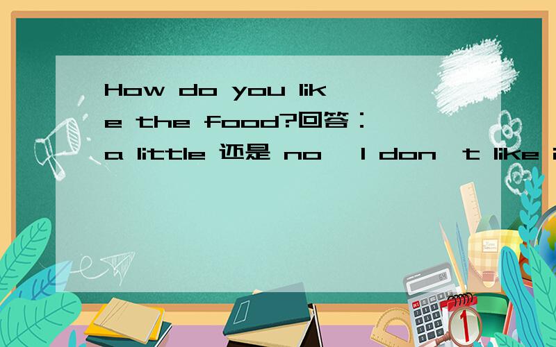 How do you like the food?回答：a little 还是 no ,I don't like it at all