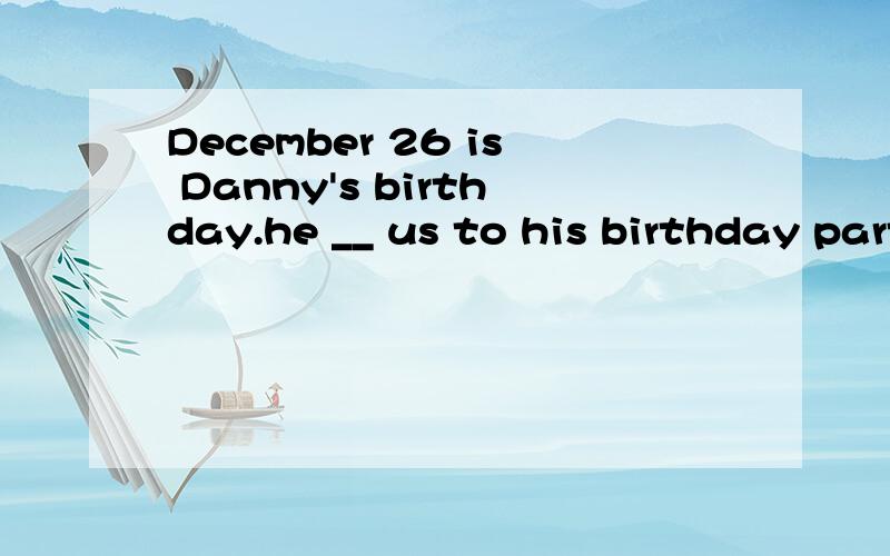 December 26 is Danny's birthday.he __ us to his birthday partyA.visits B.invites C.makes D.tells