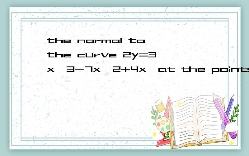 the normal to the curve 2y=3x^3-7x^2+4x,at the points O(0,0)and A(1,0),meet at the point Nfind the coordinates of N calculate the area of triangle OAN