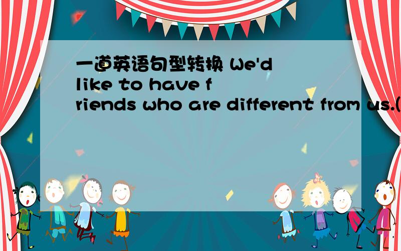 一道英语句型转换 We'd like to have friends who are different from us.(对who are different from us提问