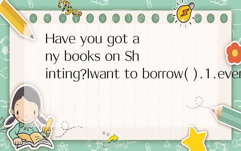 Have you got any books on Shinting?Iwant to borrow( ).1.every 2.one 3.any